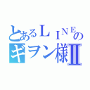 とあるＬＩＮＥ民のギヲン様Ⅱ（）