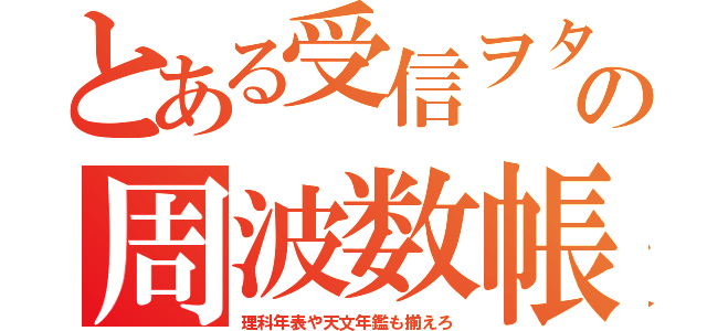 とある受信ヲタの周波数帳（理科年表や天文年鑑も揃えろ）