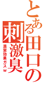 とある田口の刺激臭（温室効果ガスｗ）