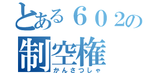 とある６０２の制空権（かんさつしゃ）