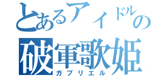 とあるアイドルの破軍歌姫（ガブリエル）