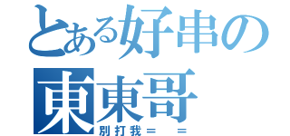 とある好串の東東哥（別打我＝ ＝）