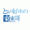 とある好串の東東哥（別打我＝ ＝）