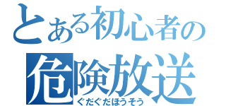 とある初心者の危険放送（ぐだぐだほうそう）