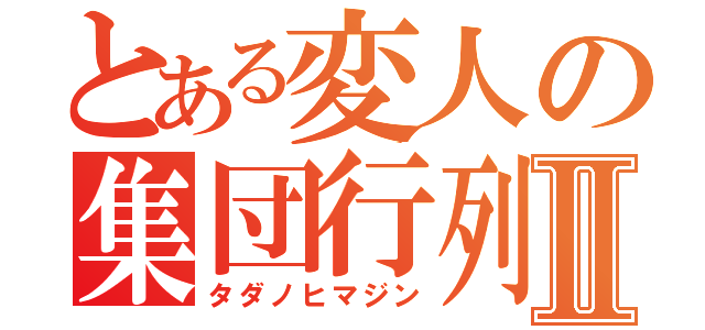 とある変人の集団行列Ⅱ（タダノヒマジン）