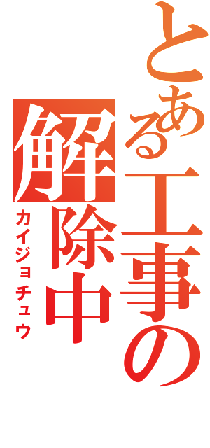 とある工事の解除中（カイジョチュウ）