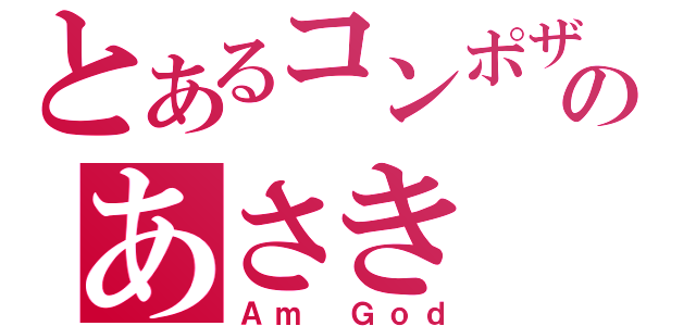 とあるコンポザのあさき（Ａｍ Ｇｏｄ）