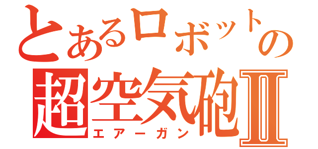 とあるロボットの超空気砲Ⅱ（エアーガン）