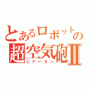 とあるロボットの超空気砲Ⅱ（エアーガン）