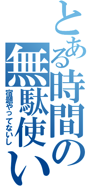 とある時間の無駄使いⅡ（宿題やってないし）