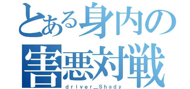 とある身内の害悪対戦（ｄｒｉｖｅｒ＿Ｓｈａｄｙ）