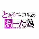 とあるニコ生のあーた塾（ニコニコライブ）