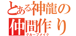 とある神龍の仲間作り（グループメイク）