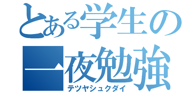 とある学生の一夜勉強（テツヤシュクダイ）