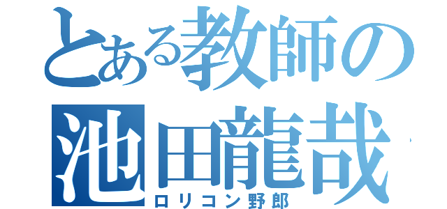 とある教師の池田龍哉（ロリコン野郎）