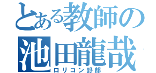 とある教師の池田龍哉（ロリコン野郎）