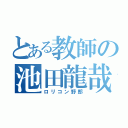 とある教師の池田龍哉（ロリコン野郎）