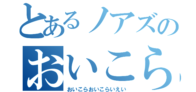 とあるノアズのおいこら（おいこらおいこらいえい）