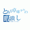 とある卓球少年の暇潰し（ｔｗｉｔｔｅｒ）