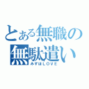 とある無職の無駄遣い（みずほＬＯＶＥ）