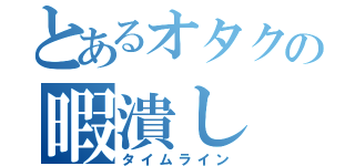 とあるオタクの暇潰し（タイムライン）