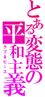 とある変態の平和主義（ラブ＆ピース）