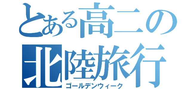 とある高二の北陸旅行（ゴールデンウィーク）