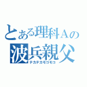 とある理科Ａの波兵親父（テカテカモコモコ）