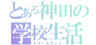 とある神田の学校生活（スクールライフ）