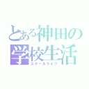 とある神田の学校生活（スクールライフ）