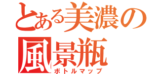 とある美濃の風景瓶（ボトルマップ）