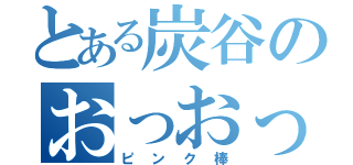 とある炭谷のおっおっお（ピンク棒）