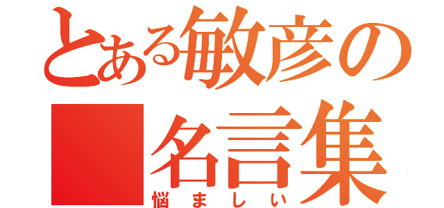 とある敏彦の 名言集Ⅴ（悩ましい）