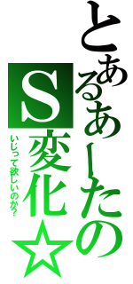 とあるあーたのＳ変化☆（いじって欲しいのか？）