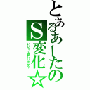 とあるあーたのＳ変化☆（いじって欲しいのか？）