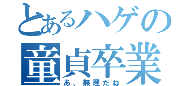 とあるハゲの童貞卒業（あ、無理だね）