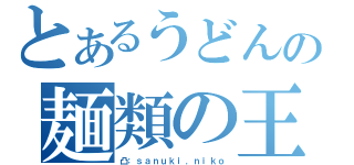 とあるうどんの麺類の王様（凸：ｓａｎｕｋｉ．ｎｉｋｏ）