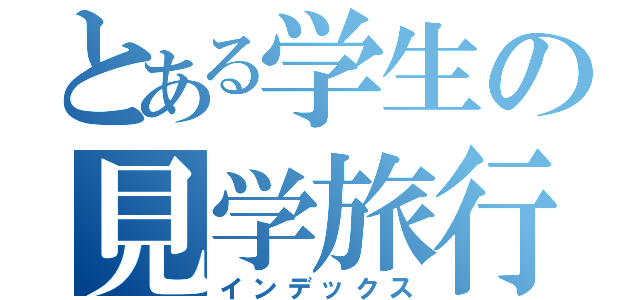 とある学生の見学旅行（インデックス）