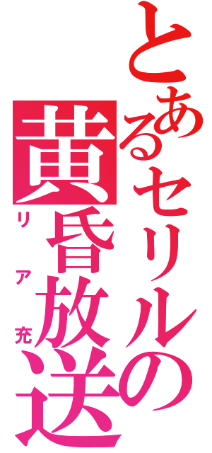 とあるセリルの黄昏放送局（リア充）