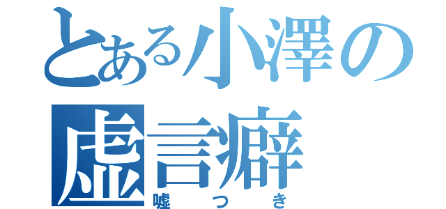 とある小澤の虚言癖（嘘つき）