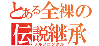 とある全裸の伝説継承（フルフロンタル）