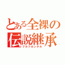 とある全裸の伝説継承（フルフロンタル）