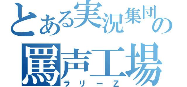 とある実況集団の罵声工場（ラリーＺ）