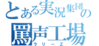 とある実況集団の罵声工場（ラリーＺ）