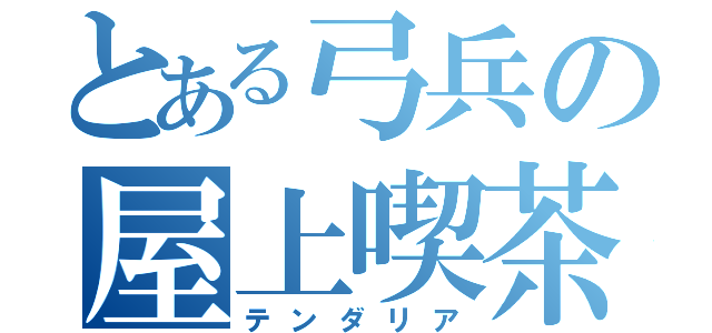 とある弓兵の屋上喫茶（テンダリア）