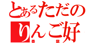 とあるただのりんご好き（春龍）