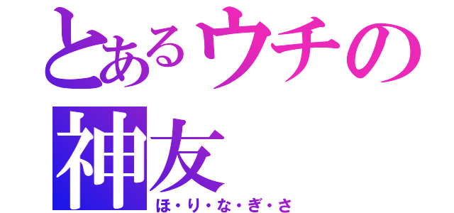 とあるウチの神友（ほ・り・な・ぎ・さ）