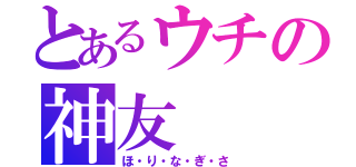 とあるウチの神友（ほ・り・な・ぎ・さ）