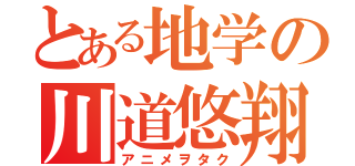 とある地学の川道悠翔（アニメヲタク）