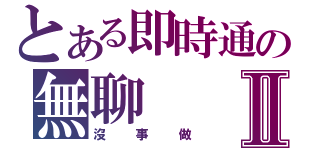 とある即時通の無聊Ⅱ（沒事做）